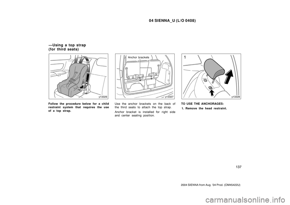 TOYOTA SIENNA 2004 XL20 / 2.G Owners Manual 04 SIENNA_U (L/O 0408)
137
2004 SIENNA from Aug. ’04 Prod. (OM45422U)
Follow the procedure below for a child
restraint system that requires the use
of a top strap.
Anchor brackets
Use the anchor bra