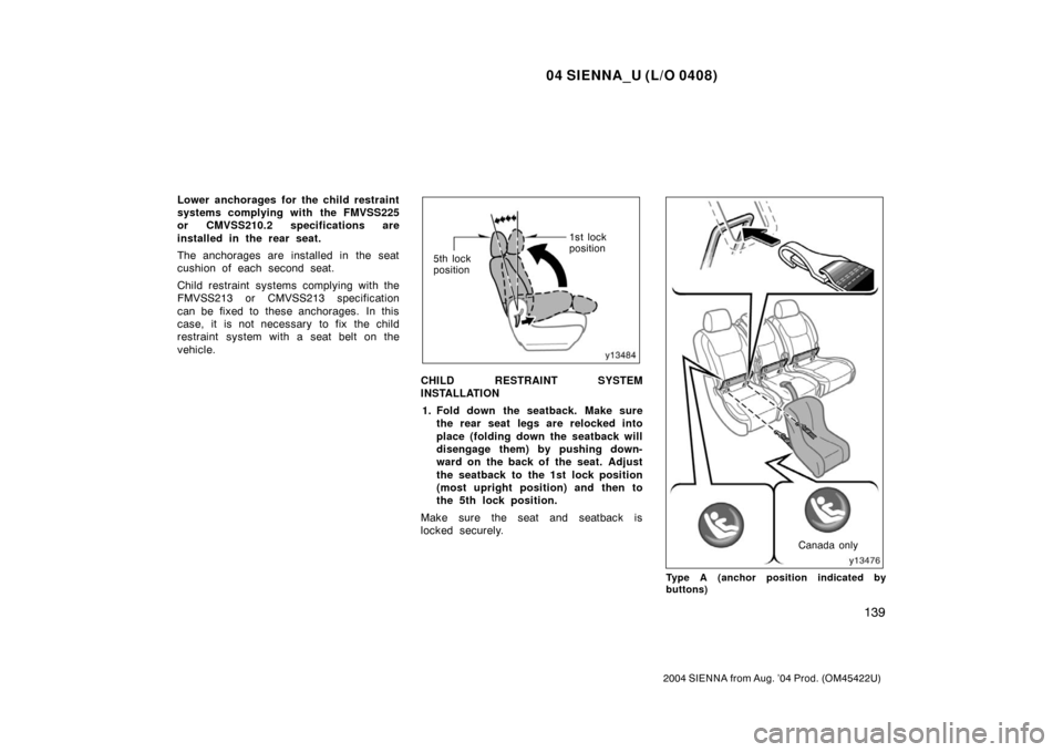 TOYOTA SIENNA 2004 XL20 / 2.G Owners Manual 04 SIENNA_U (L/O 0408)
139
2004 SIENNA from Aug. ’04 Prod. (OM45422U)
Lower anchorages for the child restraint
systems complying with the FMVSS225
or CMVSS210.2 specifications are
installed in the r