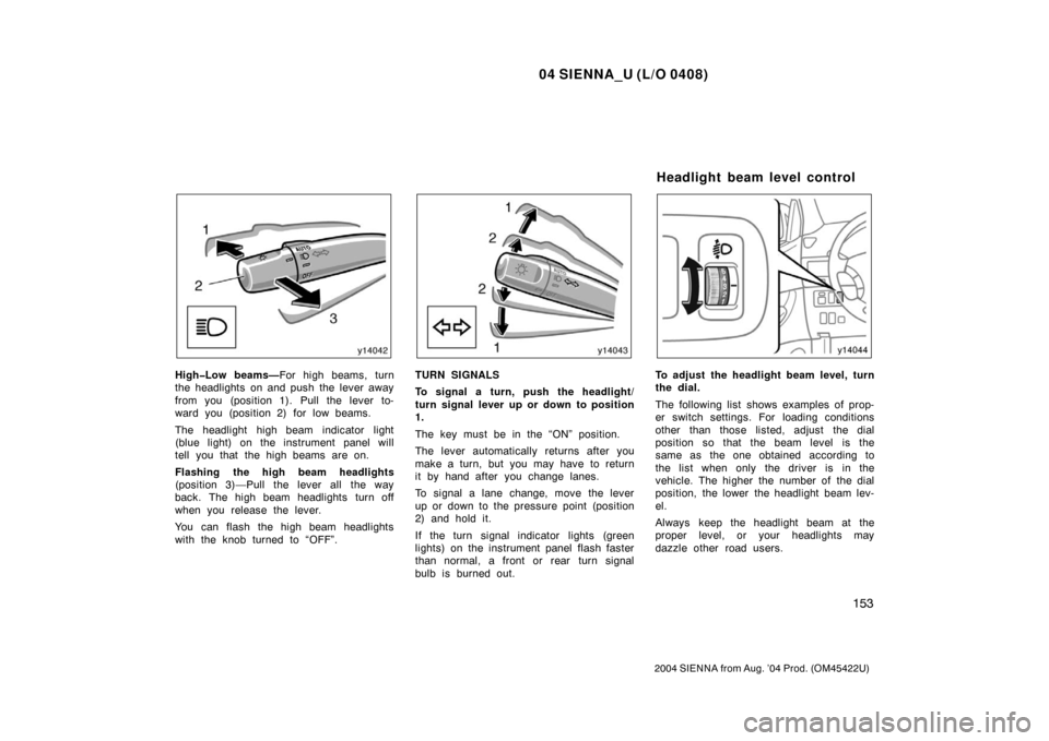 TOYOTA SIENNA 2004 XL20 / 2.G Owners Manual 04 SIENNA_U (L/O 0408)
153
2004 SIENNA from Aug. ’04 Prod. (OM45422U)
High�Low beams—For high beams, turn
the headlights on and push the lever away
from you (position 1). Pull the lever to-
ward y