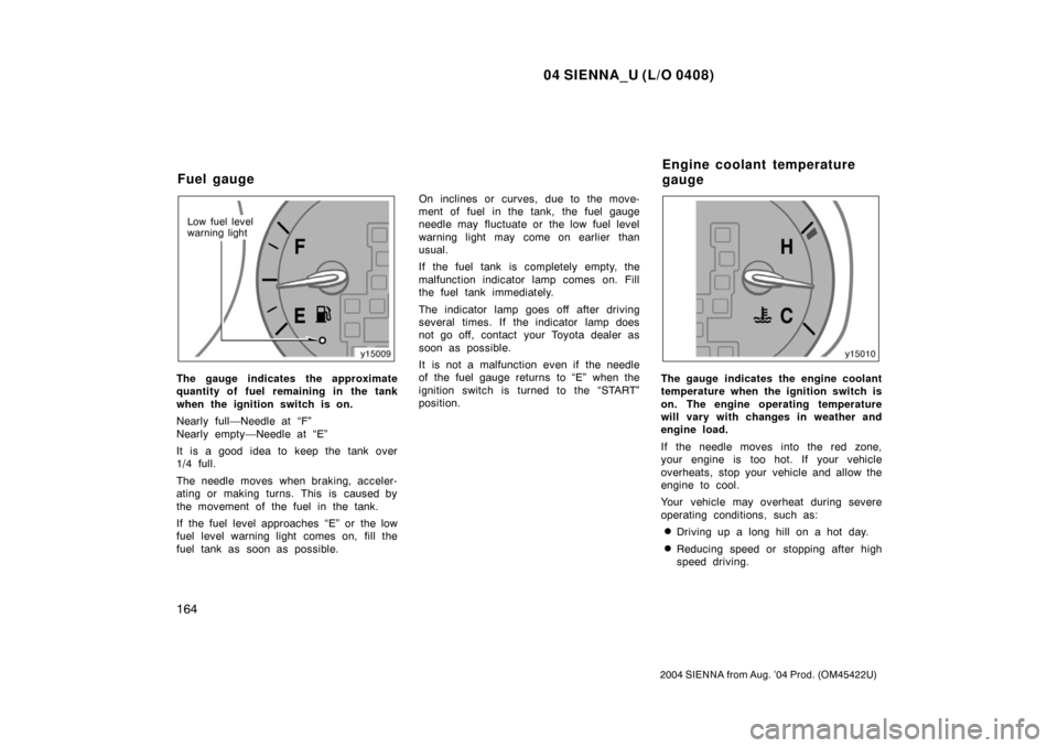 TOYOTA SIENNA 2004 XL20 / 2.G Owners Manual 04 SIENNA_U (L/O 0408)
164
2004 SIENNA from Aug. ’04 Prod. (OM45422U)
Low fuel level
warning light
The gauge indicates the approximate
quantity of fuel remaining in the tank
when the ignition switch