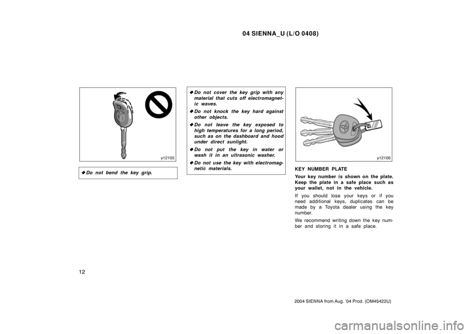 TOYOTA SIENNA 2004 XL20 / 2.G Owners Manual 04 SIENNA_U (L/O 0408)
12
2004 SIENNA from Aug. ’04 Prod. (OM45422U)
Do not bend the key grip.
Do not cover the key grip with any
material that cuts off electromagnet-
ic waves.
 Do not knock the