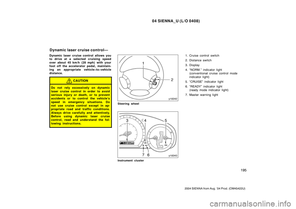 TOYOTA SIENNA 2004 XL20 / 2.G Owners Manual 04 SIENNA_U (L/O 0408)
195
2004 SIENNA from Aug. ’04 Prod. (OM45422U)
Dynamic laser  cruise control  allows you
to drive at a selected cruising speed
over about 45 km/h (28 mph) with your
foot off t