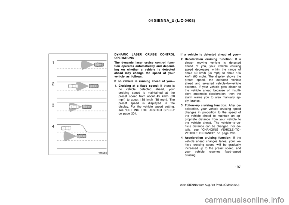 TOYOTA SIENNA 2004 XL20 / 2.G Owners Manual 04 SIENNA_U (L/O 0408)
197
2004 SIENNA from Aug. ’04 Prod. (OM45422U)
DYNAMIC LASER CRUISE CONTROL
OPERATIONS
The dynamic laser cruise control func-
tion operates automatically and depend-
ing on wh