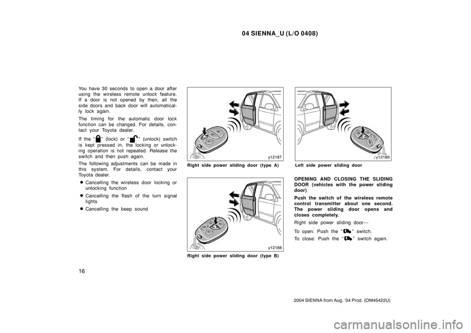 TOYOTA SIENNA 2004 XL20 / 2.G Owners Manual 04 SIENNA_U (L/O 0408)
16
2004 SIENNA from Aug. ’04 Prod. (OM45422U)
You have 30 seconds  to open a door after
using the wireless remote unlock feature.
If a door is not opened by then, all the
side