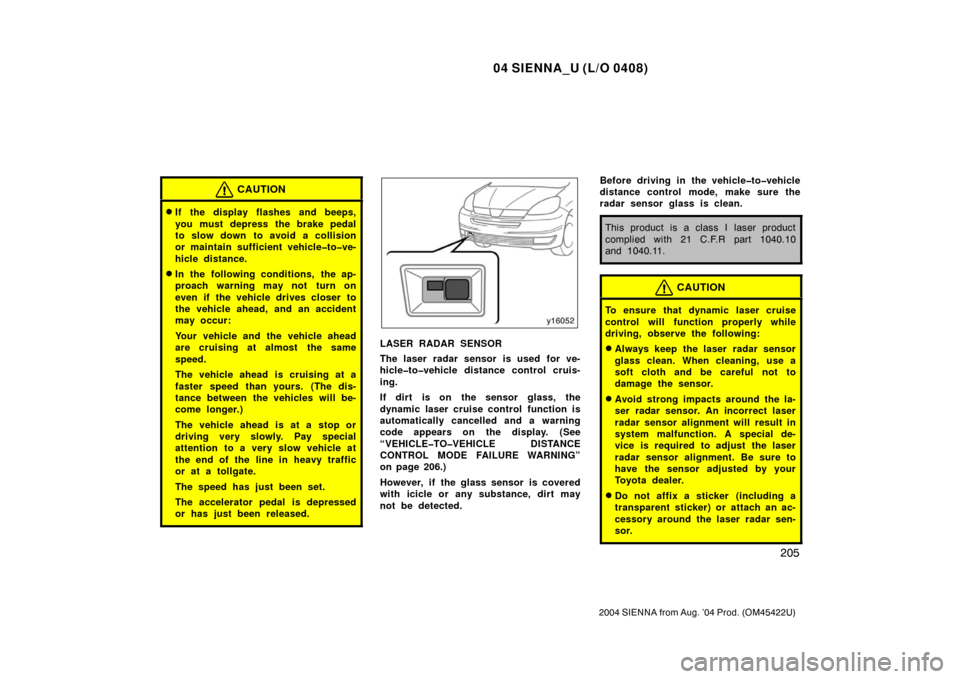 TOYOTA SIENNA 2004 XL20 / 2.G Owners Manual 04 SIENNA_U (L/O 0408)
205
2004 SIENNA from Aug. ’04 Prod. (OM45422U)
CAUTION
If the display flashes and beeps,
you must depress the brake pedal
to slow down  to avoid a collision
or maintain suffi