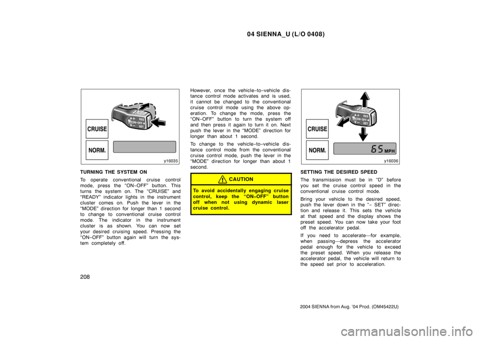 TOYOTA SIENNA 2004 XL20 / 2.G Owners Manual 04 SIENNA_U (L/O 0408)
208
2004 SIENNA from Aug. ’04 Prod. (OM45422U)
TURNING THE SYSTEM ON
To operate conventional cruise control
mode, press the “ON−OFF” button. This
turns the system on. Th