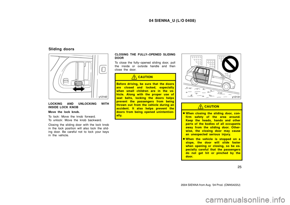 TOYOTA SIENNA 2004 XL20 / 2.G Owners Guide 04 SIENNA_U (L/O 0408)
25
2004 SIENNA from Aug. ’04 Prod. (OM45422U)
LOCKING AND UNLOCKING WITH
INSIDE LOCK KNOB
Move the lock knob.
To lock: Move the knob forward. 
To unlock: Move the knob backwar