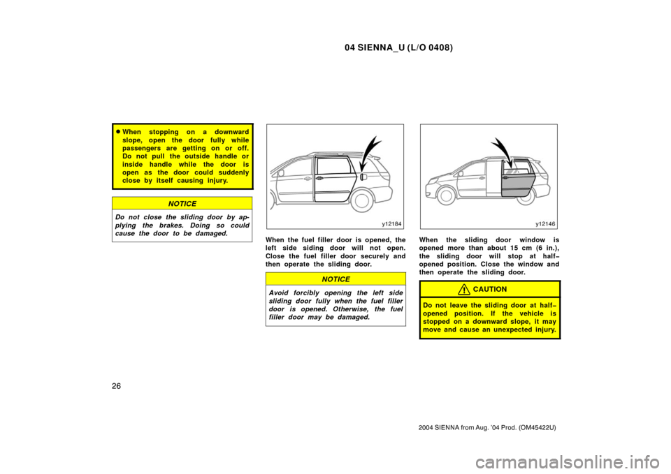 TOYOTA SIENNA 2004 XL20 / 2.G Owners Guide 04 SIENNA_U (L/O 0408)
26
2004 SIENNA from Aug. ’04 Prod. (OM45422U)
When stopping on a downward
slope, open the door fully while
passengers are getting on or off.
Do not pull  the outside handle o