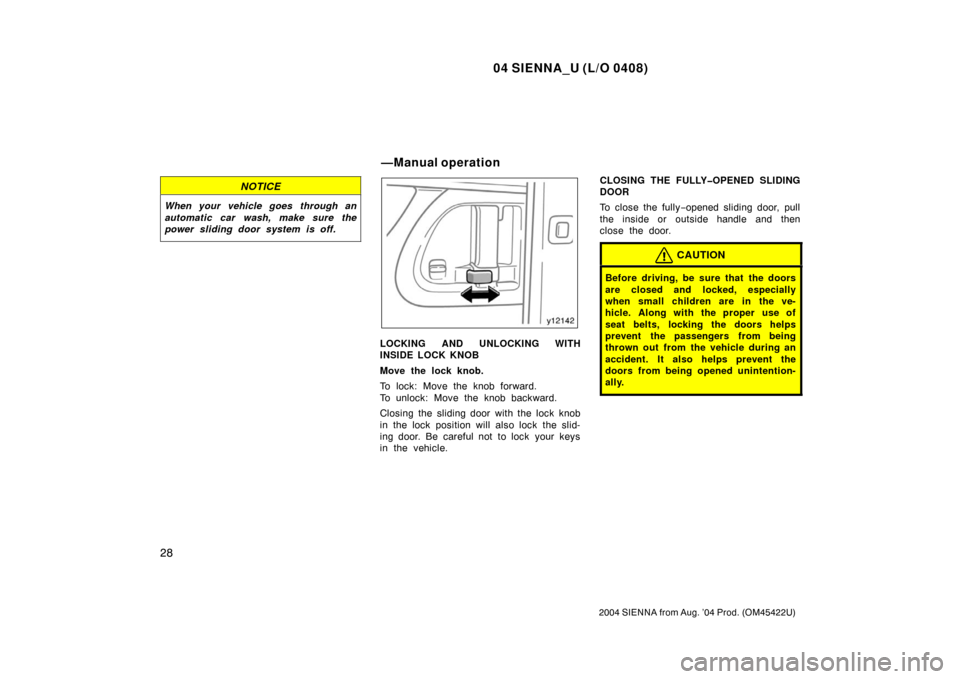 TOYOTA SIENNA 2004 XL20 / 2.G Owners Manual 04 SIENNA_U (L/O 0408)
28
2004 SIENNA from Aug. ’04 Prod. (OM45422U)
NOTICE
When your vehicle goes  through an
automatic car wash, make sure the
power sliding door system is off.
LOCKING AND UNLOCKI