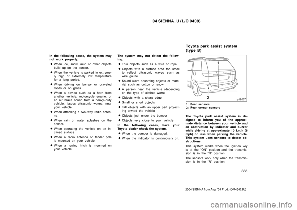 TOYOTA SIENNA 2004 XL20 / 2.G Service Manual 04 SIENNA_U (L/O 0408)
333
2004 SIENNA from Aug. ’04 Prod. (OM45422U)
In the following cases, the system may
not work properly.
When ice, snow, mud or other objects
build up on the sensor.
When th