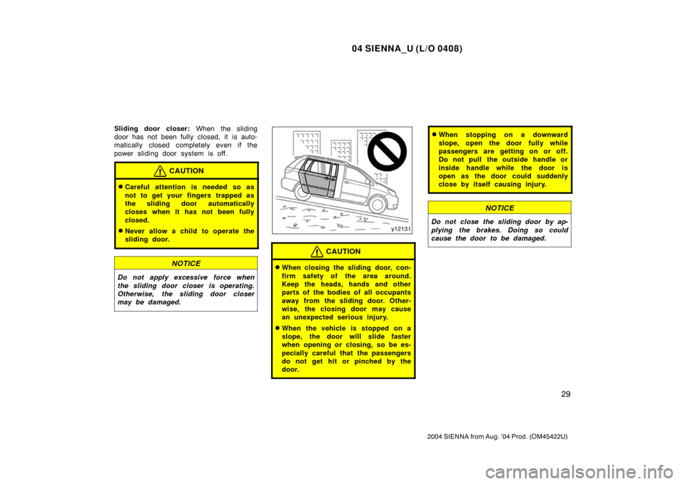 TOYOTA SIENNA 2004 XL20 / 2.G Owners Guide 04 SIENNA_U (L/O 0408)
29
2004 SIENNA from Aug. ’04 Prod. (OM45422U)
Sliding door closer: When the sliding
door has not been fully closed, it  is auto-
matically closed completely even if the
power 