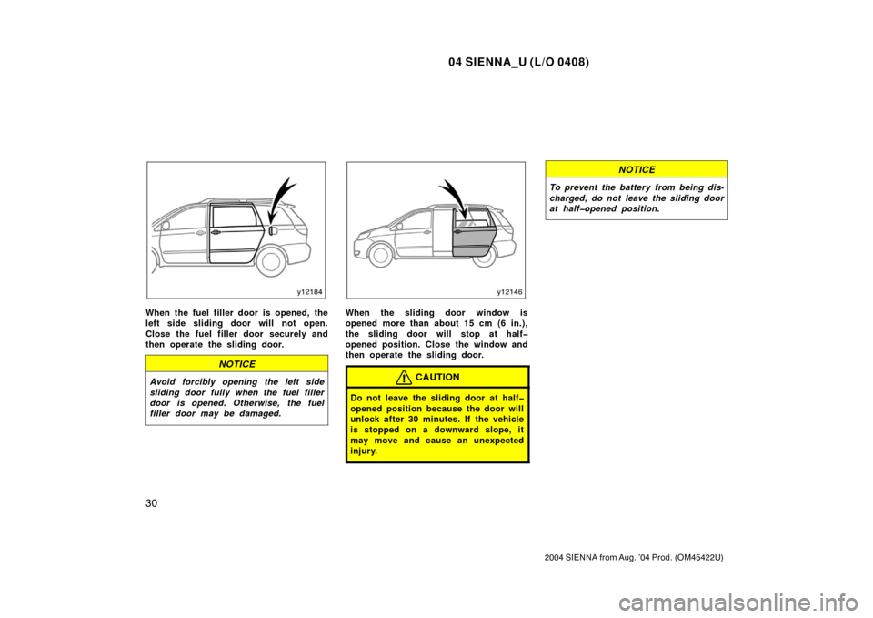 TOYOTA SIENNA 2004 XL20 / 2.G Owners Guide 04 SIENNA_U (L/O 0408)
30
2004 SIENNA from Aug. ’04 Prod. (OM45422U)
When the fuel filler door is opened, the
left side sliding door will not open.
Close the fuel filler door securely and
then opera