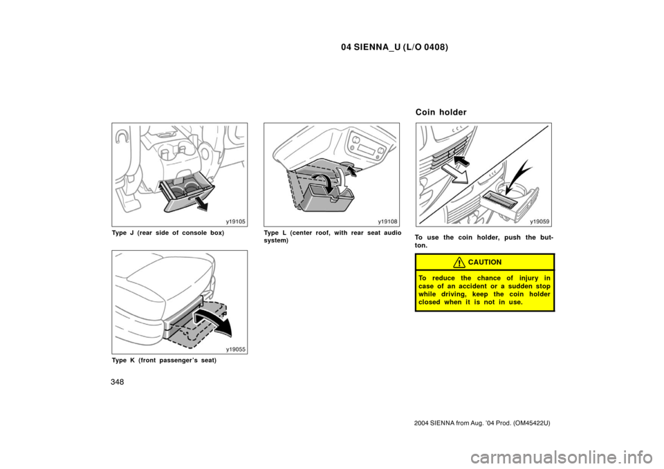 TOYOTA SIENNA 2004 XL20 / 2.G Owners Manual 04 SIENNA_U (L/O 0408)
348
2004 SIENNA from Aug. ’04 Prod. (OM45422U)
Type J (rear side of console box)
Type K (front passenger’s seat)
Type L (center roof, with rear seat audio
system)To use the 