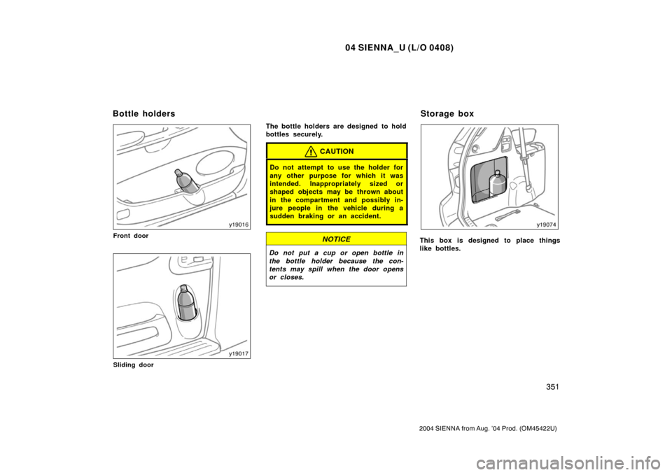 TOYOTA SIENNA 2004 XL20 / 2.G Owners Manual 04 SIENNA_U (L/O 0408)
351
2004 SIENNA from Aug. ’04 Prod. (OM45422U)
Front door
Sliding door
The bottle holders are designed  to hold
bottles securely.
CAUTION
Do not attempt to use the holder for
