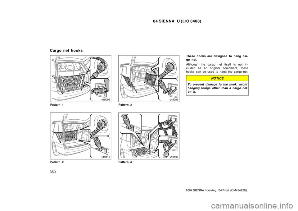 TOYOTA SIENNA 2004 XL20 / 2.G Owners Manual 04 SIENNA_U (L/O 0408)
360
2004 SIENNA from Aug. ’04 Prod. (OM45422U)
Pattern 1
Pattern 2
Pattern 3
Pattern 4
These hooks are designed to hang car-
go net.
Although the cargo net itself is not in-
c TOYOTA SIENNA 2004 XL20 / 2.G Owners Manual 04 SIENNA_U (L/O 0408)
360
2004 SIENNA from Aug. ’04 Prod. (OM45422U)
Pattern 1
Pattern 2
Pattern 3
Pattern 4
These hooks are designed to hang car-
go net.
Although the cargo net itself is not in-
c