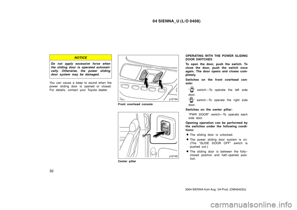 TOYOTA SIENNA 2004 XL20 / 2.G Owners Guide 04 SIENNA_U (L/O 0408)
32
2004 SIENNA from Aug. ’04 Prod. (OM45422U)
NOTICE
Do not apply excessive force when
the sliding door is operated automati-
cally. Otherwise, the power sliding
door system m
