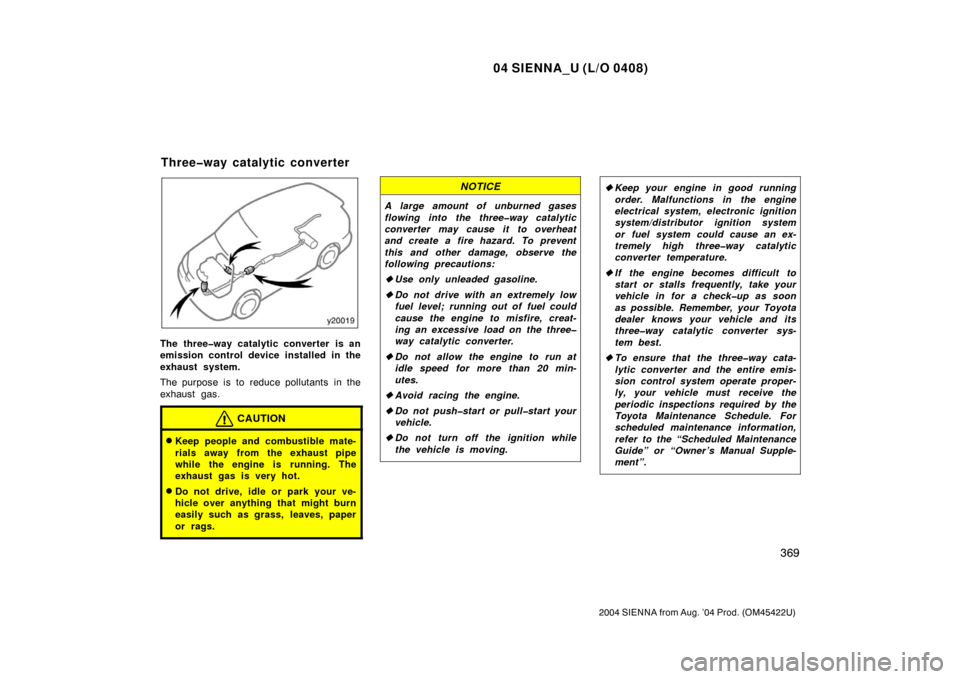 TOYOTA SIENNA 2004 XL20 / 2.G Owners Manual 04 SIENNA_U (L/O 0408)
369
2004 SIENNA from Aug. ’04 Prod. (OM45422U)
The three�way catalytic converter is an
emission control device installed in the
exhaust system.
The purpose is to reduce pollut