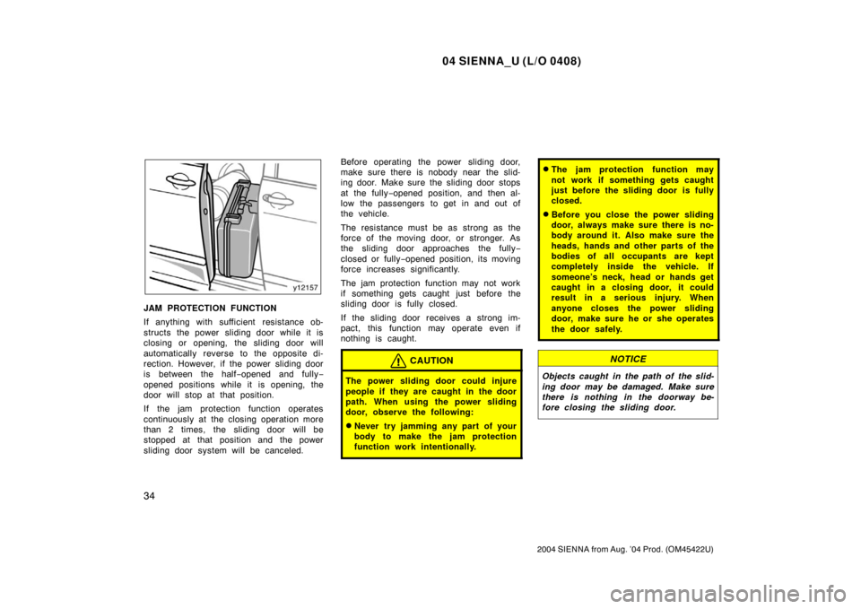TOYOTA SIENNA 2004 XL20 / 2.G Owners Guide 04 SIENNA_U (L/O 0408)
34
2004 SIENNA from Aug. ’04 Prod. (OM45422U)
JAM PROTECTION FUNCTION
If anything with sufficient  resistance ob-
structs the power sliding door while it is
closing or opening