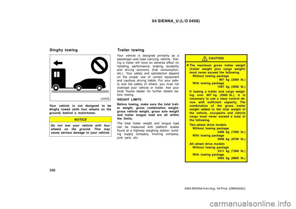 TOYOTA SIENNA 2004 XL20 / 2.G Owners Manual 04 SIENNA_U (L/O 0408)
398
2004 SIENNA from Aug. ’04 Prod. (OM45422U)
Your vehicle is not designed to be
dinghy towed (with four wheels on the
ground) behind a motorhome.
NOTICE
Do not tow your vehi