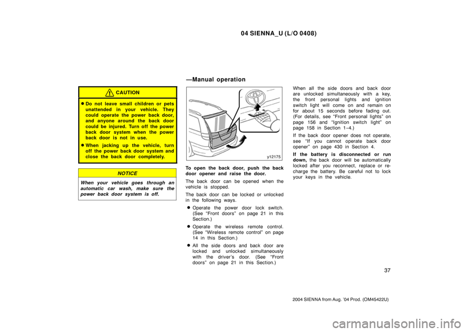 TOYOTA SIENNA 2004 XL20 / 2.G Service Manual 04 SIENNA_U (L/O 0408)
37
2004 SIENNA from Aug. ’04 Prod. (OM45422U)
CAUTION
Do not leave small children or pets
unattended in your vehicle. They
could operate the power back door,
and anyone aroun