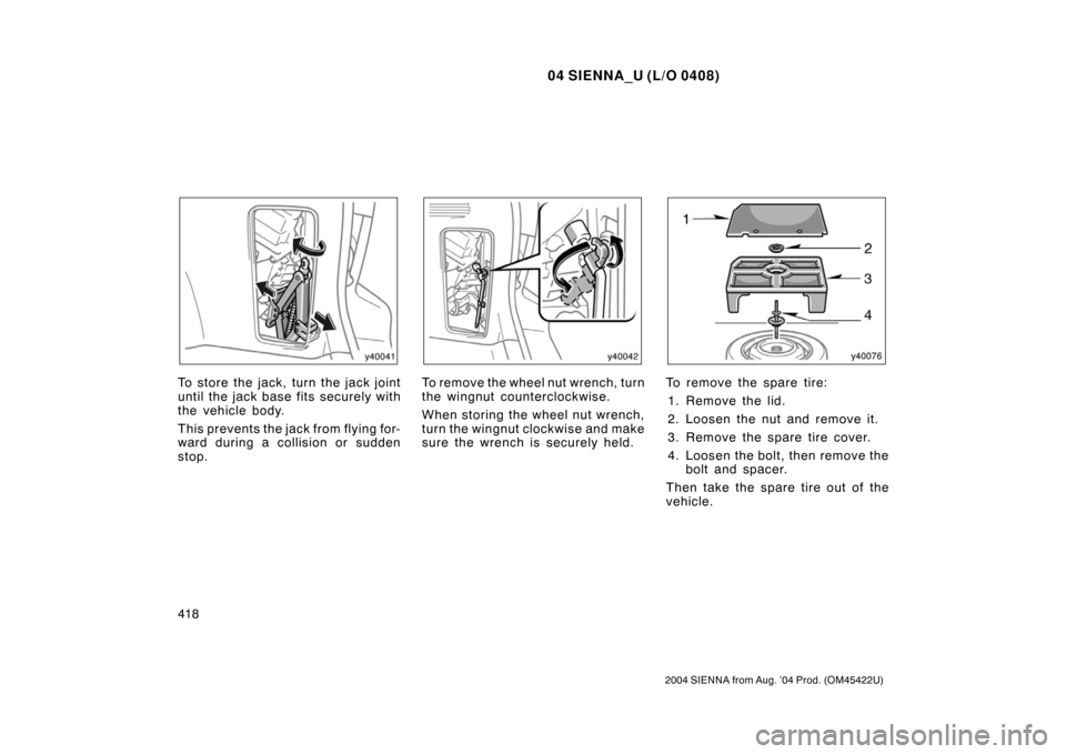 TOYOTA SIENNA 2004 XL20 / 2.G Owners Manual 04 SIENNA_U (L/O 0408)
418
2004 SIENNA from Aug. ’04 Prod. (OM45422U)
To store the jack, turn the jack joint
until the jack base  fits securely with
the vehicle body.
This prevents the jack from fly