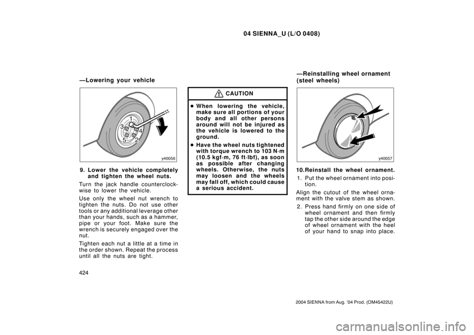 TOYOTA SIENNA 2004 XL20 / 2.G Owners Manual 04 SIENNA_U (L/O 0408)
424
2004 SIENNA from Aug. ’04 Prod. (OM45422U)
9. Lower the vehicle completelyand tighten the wheel nuts.
Turn the jack handle counterclock-
wise to lower the vehicle.
Use onl