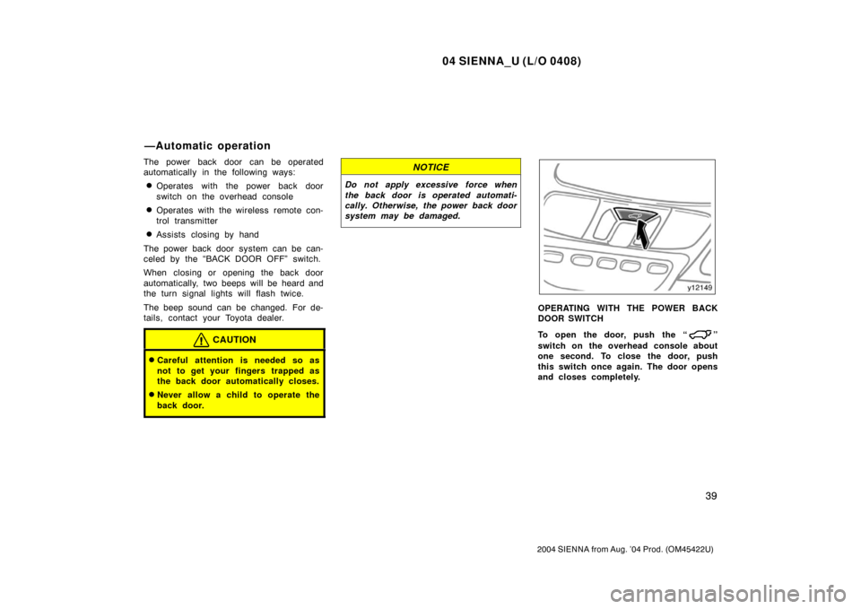 TOYOTA SIENNA 2004 XL20 / 2.G Service Manual 04 SIENNA_U (L/O 0408)
39
2004 SIENNA from Aug. ’04 Prod. (OM45422U)
The power back door can be operated
automatically in the following ways:
Operates with the power back door
switch on the overhea