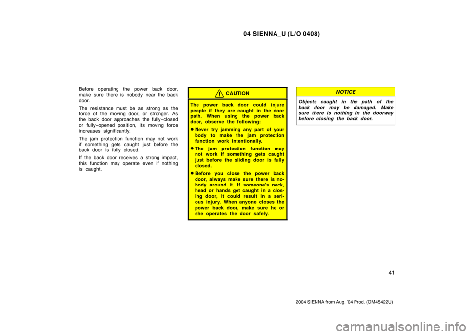 TOYOTA SIENNA 2004 XL20 / 2.G Service Manual 04 SIENNA_U (L/O 0408)
41
2004 SIENNA from Aug. ’04 Prod. (OM45422U)
Before operating the power back door,
make sure there is nobody near the back
door.
The resistance must be as strong as the
force