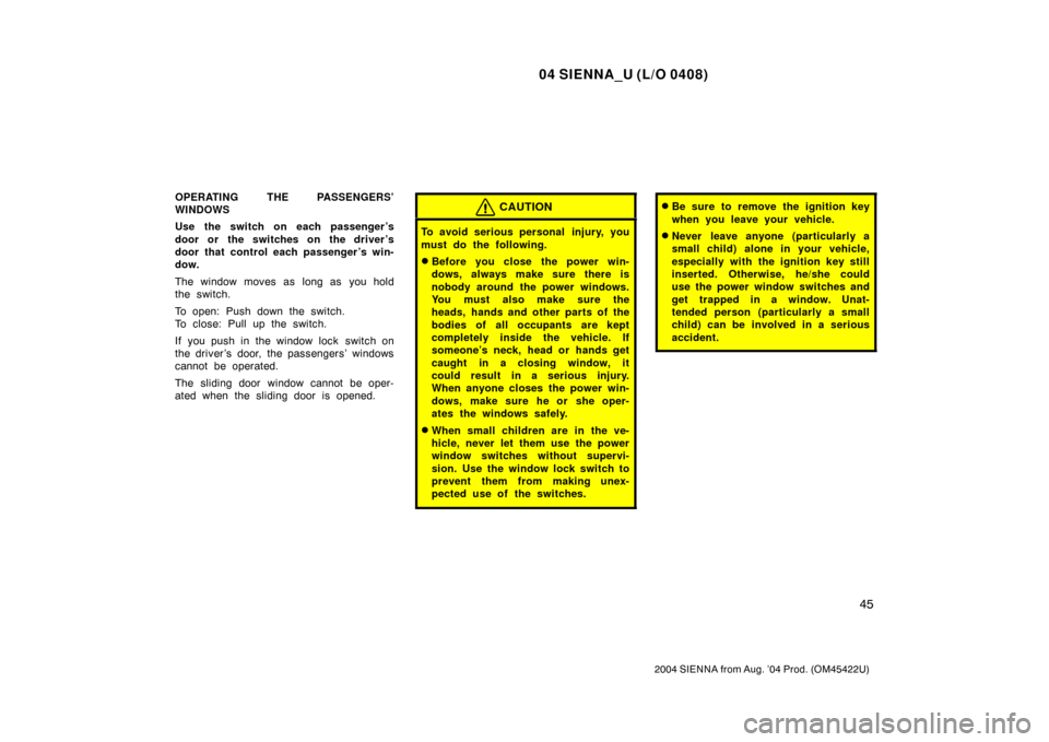 TOYOTA SIENNA 2004 XL20 / 2.G User Guide 04 SIENNA_U (L/O 0408)
45
2004 SIENNA from Aug. ’04 Prod. (OM45422U)
OPERATING THE PASSENGERS’
WINDOWS
Use the switch on each passenger ’s
door or the switches on the driver ’s
door that contr