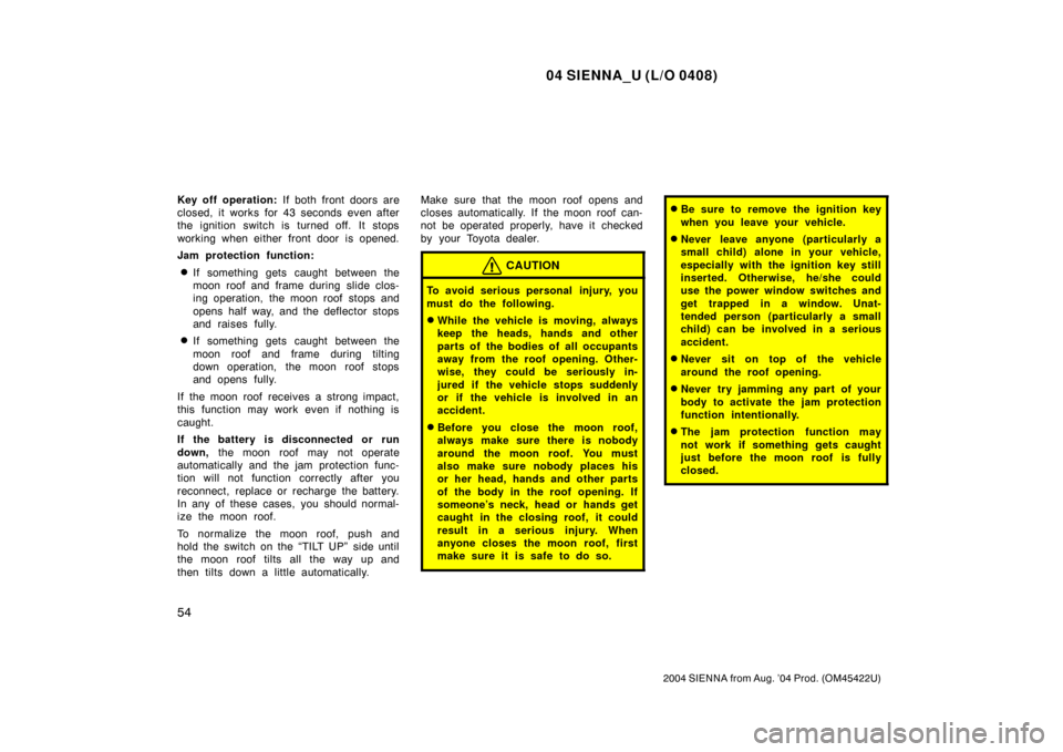 TOYOTA SIENNA 2004 XL20 / 2.G User Guide 04 SIENNA_U (L/O 0408)
54
2004 SIENNA from Aug. ’04 Prod. (OM45422U)
Key off operation: If both front doors are
closed, it works for 43 seconds even after
the ignition switch is turned off. It stops