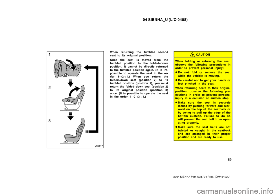 TOYOTA SIENNA 2004 XL20 / 2.G Owners Manual 04 SIENNA_U (L/O 0408)
69
2004 SIENNA from Aug. ’04 Prod. (OM45422U)
When returning the tumbled second
seat to its original position:
Once the seat is moved from the
tumbled position to the folded�d