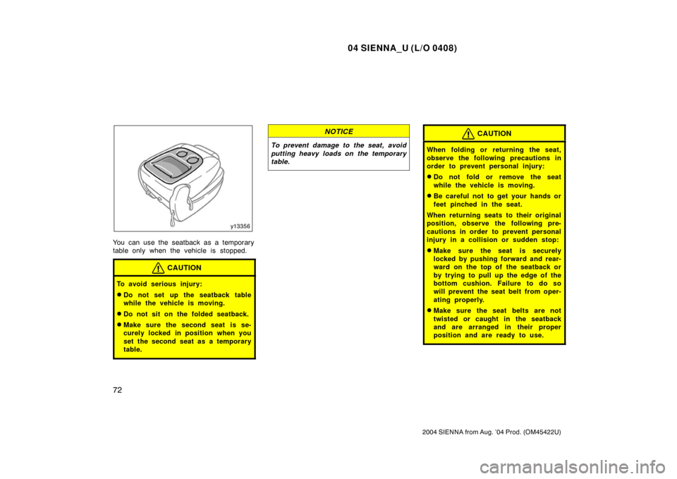 TOYOTA SIENNA 2004 XL20 / 2.G Manual PDF 04 SIENNA_U (L/O 0408)
72
2004 SIENNA from Aug. ’04 Prod. (OM45422U)
You can use the seatback as a temporary
table only when the vehicle is stopped.
CAUTION
To avoid serious injury:
Do not set up t