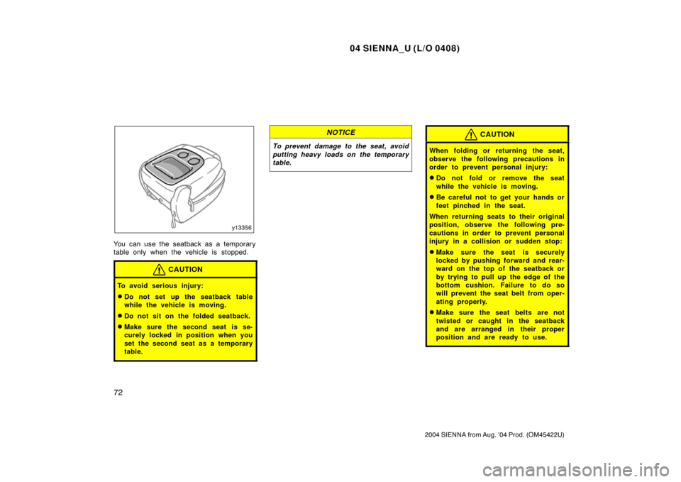 TOYOTA SIENNA 2004 XL20 / 2.G Owners Manual 04 SIENNA_U (L/O 0408)
72
2004 SIENNA from Aug. ’04 Prod. (OM45422U)
You can use the seatback as a temporary
table only when the vehicle is stopped.
CAUTION
To avoid serious injury:
Do not set up t