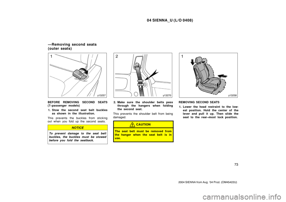 TOYOTA SIENNA 2004 XL20 / 2.G Owners Manual 04 SIENNA_U (L/O 0408)
73
2004 SIENNA from Aug. ’04 Prod. (OM45422U)
BEFORE REMOVING SECOND SEATS
(7�passenger models)1. Stow the second seat belt buckles as shown in the illustration.
This prevents