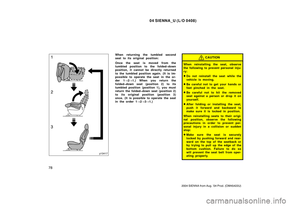 TOYOTA SIENNA 2004 XL20 / 2.G Owners Manual 04 SIENNA_U (L/O 0408)
78
2004 SIENNA from Aug. ’04 Prod. (OM45422U)
When returning the tumbled second
seat to its original position:
Once the seat is moved from the
tumbled position to the folded�d