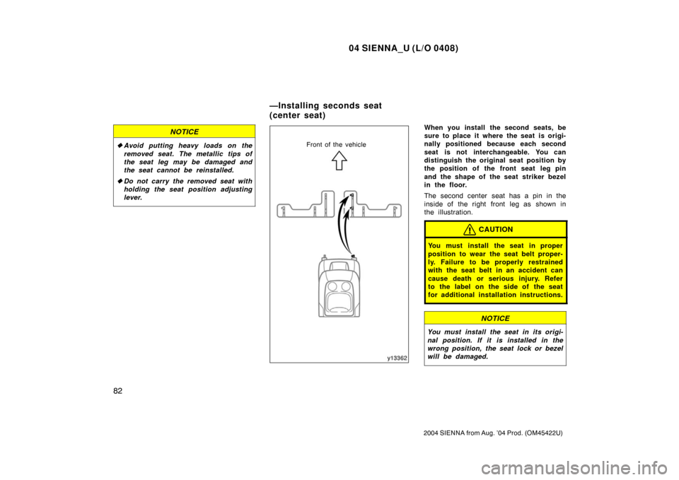 TOYOTA SIENNA 2004 XL20 / 2.G Owners Manual 04 SIENNA_U (L/O 0408)
82
2004 SIENNA from Aug. ’04 Prod. (OM45422U)
NOTICE
Avoid putting heavy loads on the
removed seat. The metallic tips of
the seat leg may be damaged and
the seat cannot be re