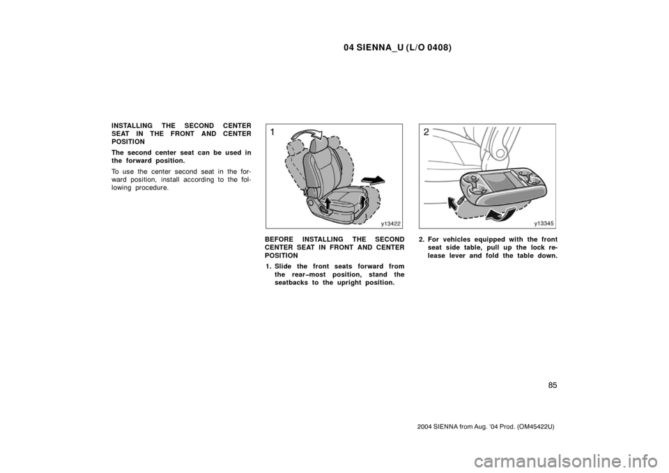 TOYOTA SIENNA 2004 XL20 / 2.G Owners Manual 04 SIENNA_U (L/O 0408)
85
2004 SIENNA from Aug. ’04 Prod. (OM45422U)
INSTALLING THE SECOND CENTER
SEAT IN THE FRONT AND CENTER
POSITION
The second center seat can be used in
the forward position.
To