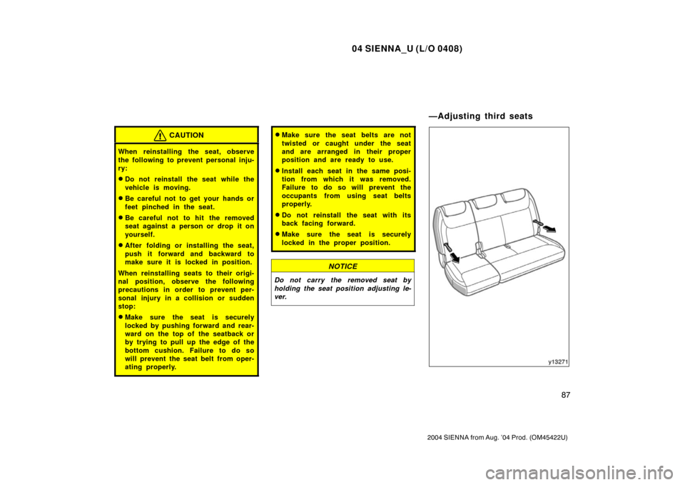 TOYOTA SIENNA 2004 XL20 / 2.G Owners Manual 04 SIENNA_U (L/O 0408)
87
2004 SIENNA from Aug. ’04 Prod. (OM45422U)
CAUTION
When reinstalling the seat, observe
the following to prevent personal inju-
ry:
Do not reinstall the seat while the
vehi