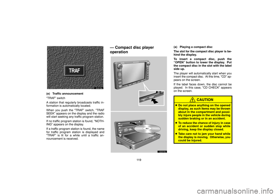 TOYOTA SIENNA 2005 XL20 / 2.G Navigation Manual 11 9
(e) Traffic announcement
“TRAF” switch
A station that regularly broadcasts traffic in-
formation is automatically located.
When you push the “TRAF” switch, “TRAF
SEEK” appears on the 