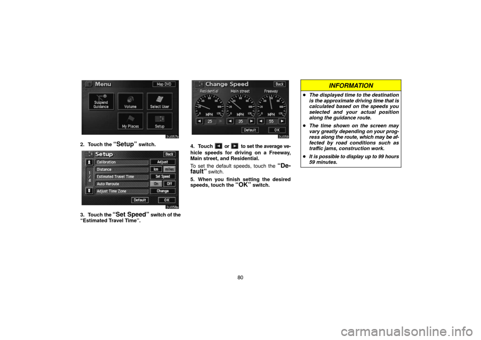 TOYOTA SIENNA 2005 XL20 / 2.G Navigation Manual 80
2. Touch the “Setup” switch.
3. Touch the “Set Speed” switch of the
“Estimated Travel Time”.
4. Touch  or  to set the average ve-
hicle speeds for driving on a Freeway,
Main street, and