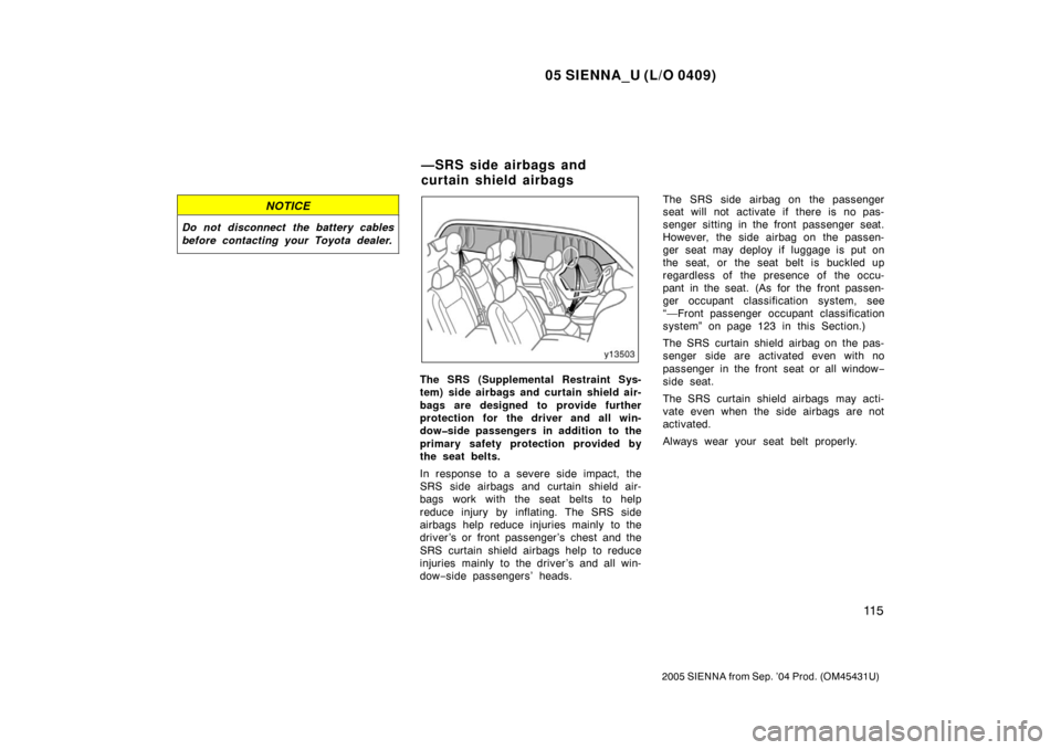 TOYOTA SIENNA 2005 XL20 / 2.G Owners Manual 05 SIENNA_U (L/O 0409)
11 5
2005 SIENNA from Sep. ’04 Prod. (OM45431U)
NOTICE
Do not disconnect the battery cables
before contacting your Toyota dealer.
The SRS (Supplemental Restraint Sys-
tem) sid