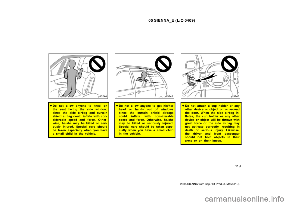 TOYOTA SIENNA 2005 XL20 / 2.G Owners Manual 05 SIENNA_U (L/O 0409)
11 9
2005 SIENNA from Sep. ’04 Prod. (OM45431U)
Do not allow anyone to kneel on
the seat facing the side window,
since the side airbag and curtain
shield airbag could inflate