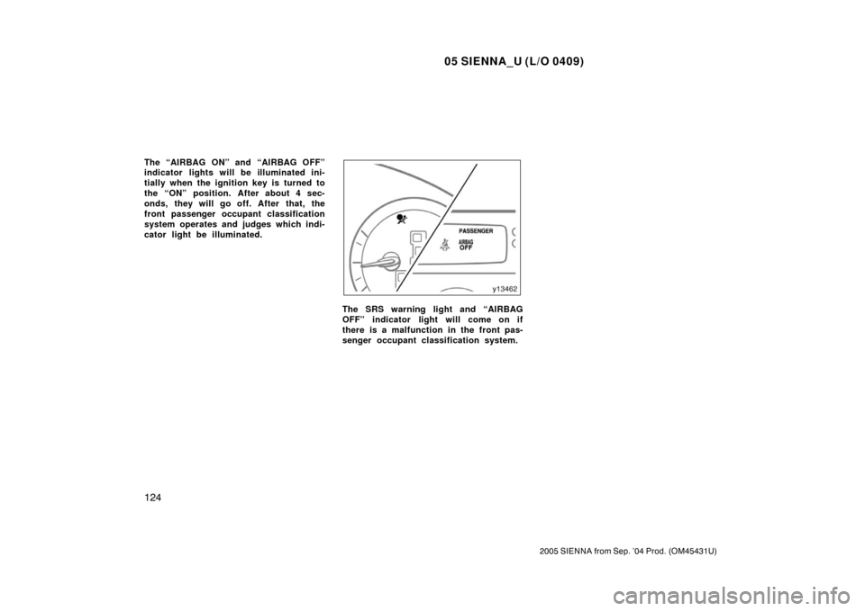 TOYOTA SIENNA 2005 XL20 / 2.G Owners Manual 05 SIENNA_U (L/O 0409)
124
2005 SIENNA from Sep. ’04 Prod. (OM45431U)
The “AIRBAG ON” and “AIRBAG OFF”
indicator lights will be illuminated ini-
tially when the ignition key is turned to
the