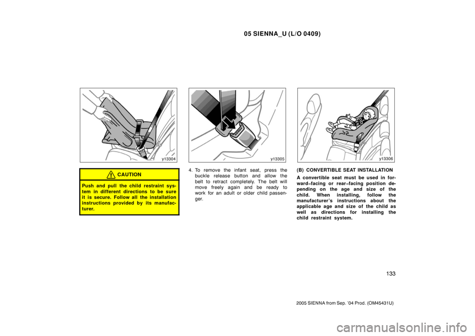 TOYOTA SIENNA 2005 XL20 / 2.G Owners Manual 05 SIENNA_U (L/O 0409)
133
2005 SIENNA from Sep. ’04 Prod. (OM45431U)
CAUTION
Push and pull the child restraint sys-
tem in different directions to be sure
it is secure. Follow all the installation
