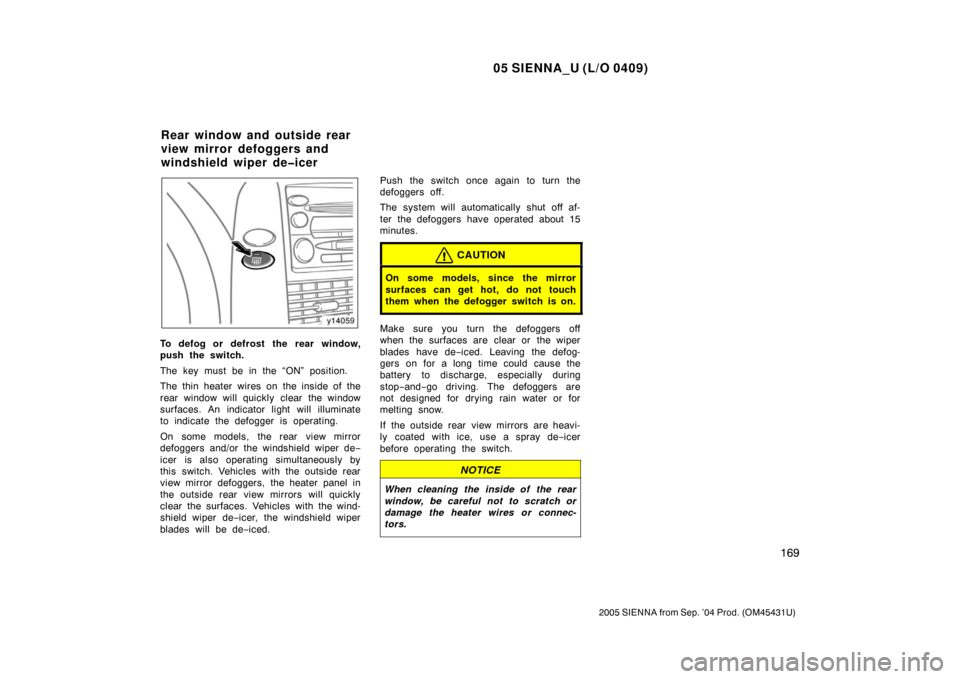 TOYOTA SIENNA 2005 XL20 / 2.G Owners Manual 05 SIENNA_U (L/O 0409)
169
2005 SIENNA from Sep. ’04 Prod. (OM45431U)
To defog or defrost the rear window,
push the switch.
The key must be in the “ON” position.
The thin heater wires on the ins