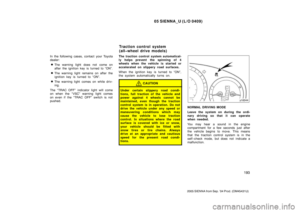 TOYOTA SIENNA 2005 XL20 / 2.G Owners Manual 05 SIENNA_U (L/O 0409)
193
2005 SIENNA from Sep. ’04 Prod. (OM45431U)
In the following cases, contact your Toyota
dealer:
The warning light does not  come on
after the ignition key is turned to “