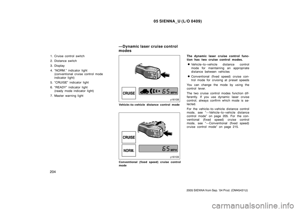 TOYOTA SIENNA 2005 XL20 / 2.G Owners Manual 05 SIENNA_U (L/O 0409)
204
2005 SIENNA from Sep. ’04 Prod. (OM45431U)
1. Cruise control switch
2. Distance switch
3. Display
4. “NORM.” indicator light (conventional cruise control mode
indicato