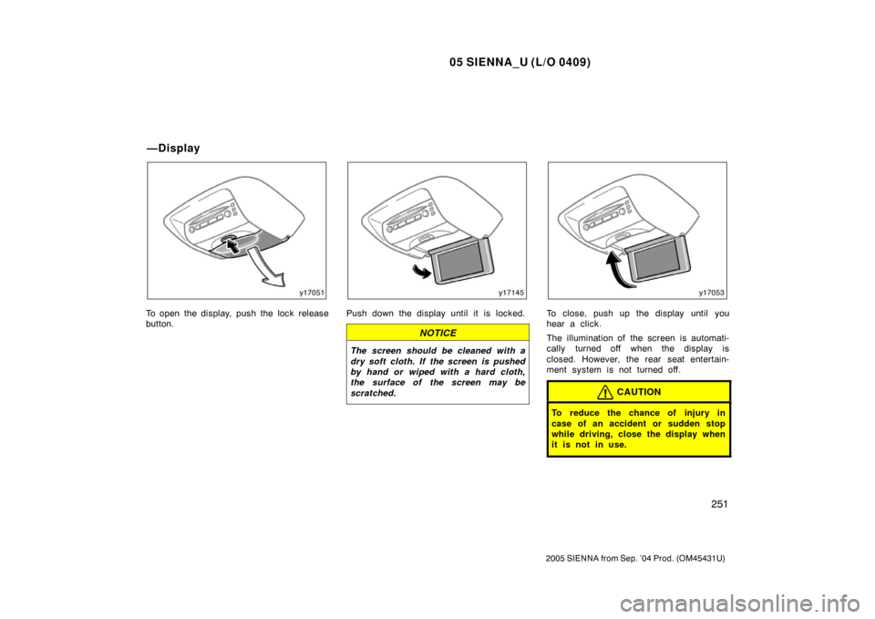 TOYOTA SIENNA 2005 XL20 / 2.G Owners Manual 05 SIENNA_U (L/O 0409)
251
2005 SIENNA from Sep. ’04 Prod. (OM45431U)
To open the display, push the lock release
button.Push down the display until it is locked.
NOTICE
The screen should be cleaned 