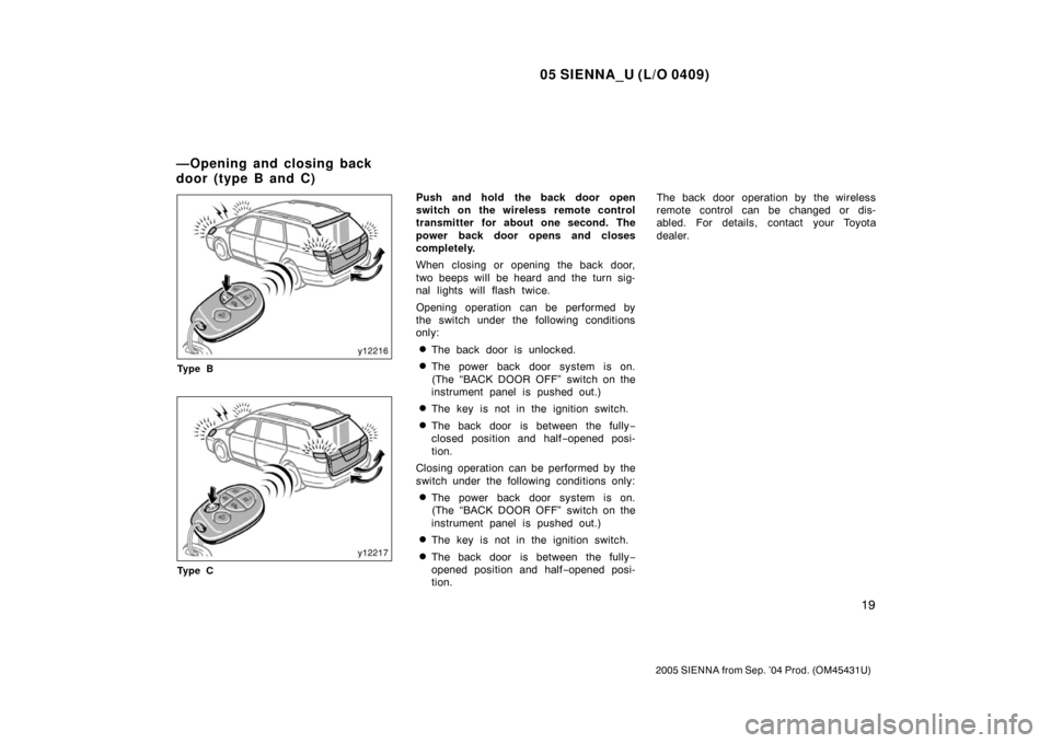 TOYOTA SIENNA 2005 XL20 / 2.G Owners Manual 05 SIENNA_U (L/O 0409)
19
2005 SIENNA from Sep. ’04 Prod. (OM45431U)
Ty p e B
Ty p e C
Push and hold the back door open
switch on the wireless remote control
transmitter for about one second. The
po