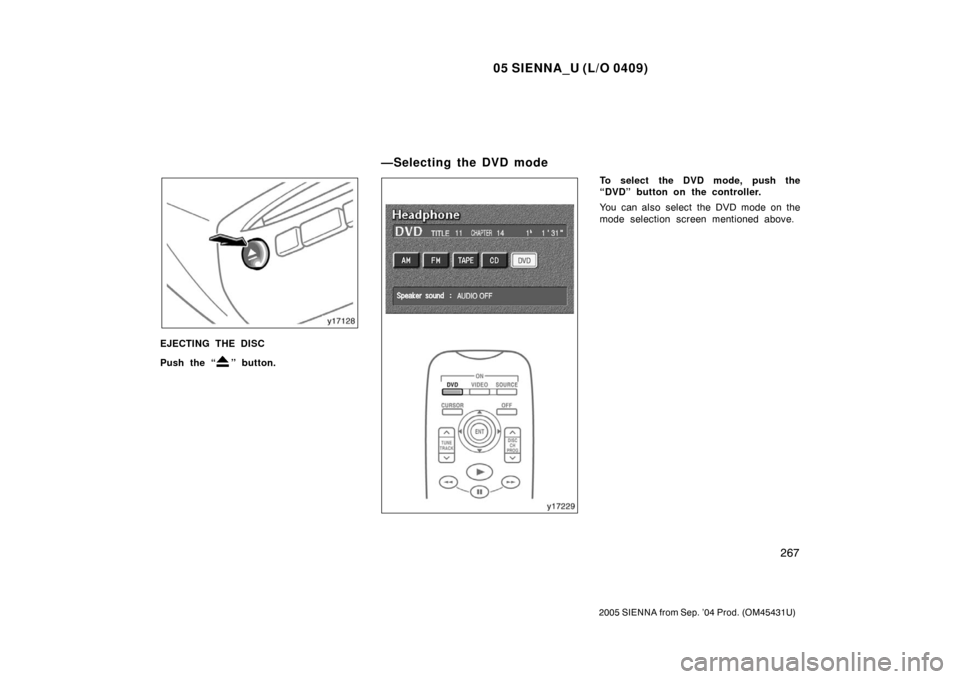 TOYOTA SIENNA 2005 XL20 / 2.G Owners Manual 05 SIENNA_U (L/O 0409)
267
2005 SIENNA from Sep. ’04 Prod. (OM45431U)
EJECTING THE DISC
Push the “
” button.
To select the DVD mode, push the
“DVD” button on the controller.
You can also sel